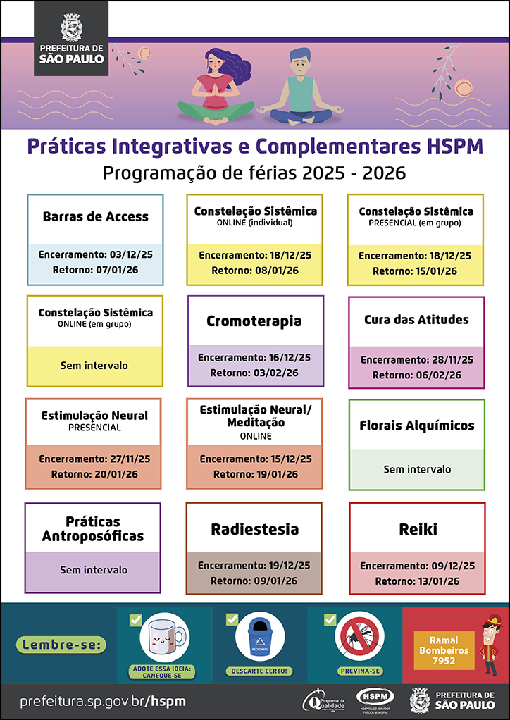 Programação de Férias. Práticas Integrativas e Complementares de Saúde Barras de Access Encerramento: 03/12/25 Retorno: 07/01/26  Constelação Sistêmica ONLINE (individual) Encerramento: 18/12/25 Retorno: 08/01/26  Constelação Sistêmica PRESENCIAL (em grupo) Encerramento: 18/12/25 Retorno: 15/01/26  Constelação Sistêmica ONLINE (em grupo) Sem intervalo  Cromoterapia Encerramento: 16/12/25 Retorno: 03/02/26  Cura das Atitudes Encerramento: 28/11/25 Retorno: 06/02/26  Estimulação Neural PRESENCIAL Encerramento: 27/11/25 Retorno: 20/01/26  Estimulação Neural/ Meditação ONLINE Encerramento: 15/12/25 Retorno: 19/01/26  Florais Alquímicos Sem Intervalo  Práticas Antroposóficas Sem intervalo  Radiestesia Encerramento: 19/12/25 Retorno: 09/01/26  Reiki Encerramento: 09/12/25 Retorno: 13/01/26